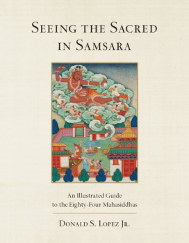 Donald S. Lopez Jr. : Seeing the Sacred in Samsara An Illustrated Guide to the Eighty-Four Mahāsiddhas