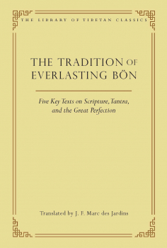 J. F. MARC DES JARDINS : THE TRADITION OF EVERLASTING BÖN Five Key Texts on Scripture, Tantra, and the Great Perfection