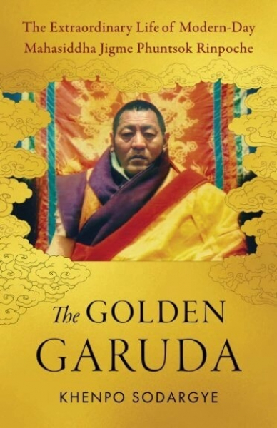 Khenpo Sodargye : The Golden Garuda - The Extraordinary Life of Modern-Day Mahasiddha Jigme Phuntsok Rinpoche