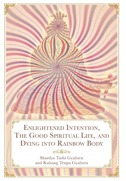 Shardza, Tashi Gyaltsen Rinpoche : Enlightened Intention, The Good Spiritual Life, and Dying into Rainbow Body