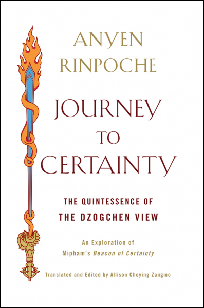 ANYEN RINPOCHE, ALLISON CHOYING ZANGMO : JOURNEY TO CERTAINTY The Quintessence of the Dzogchen View: An Exploration of Mipham's Beacon of Certainty