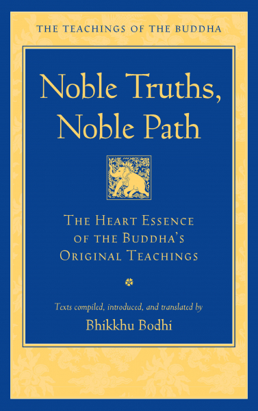 BHIKKHU BODHI : NOBLE TRUTHS, NOBLE PATH The Heart Essence of the Buddha's Original Teachings